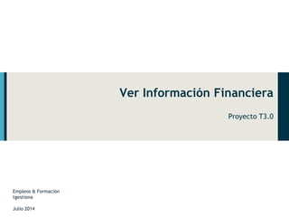 Ver Información Financiera 
Proyecto T3.0 
Empleos & Formación 
tgestiona 
Julio 2014 
 