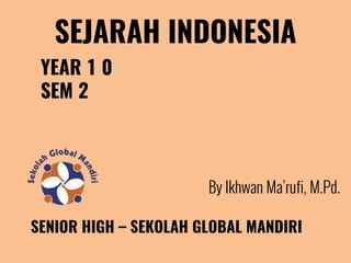 SEJARAH INDONESIA
YEAR 1 0
SEM 2
By Ikhwan Ma’rufi, M.Pd.
SENIOR HIGH – SEKOLAH GLOBAL MANDIRI
 