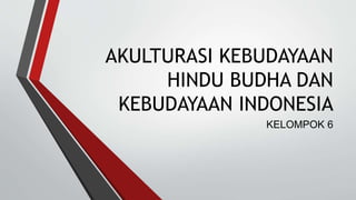 AKULTURASI KEBUDAYAAN 
HINDU BUDHA DAN 
KEBUDAYAAN INDONESIA 
KELOMPOK 6 
 