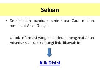 Sekian
• Demikianlah panduan sederhana Cara mudah
membuat Akun Google.
Untuk informasi yang lebih detail mengenai Akun
Adsense silahkan kunjungi link dibawah ini.

Klik Disini

 