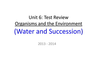 Unit	
  6:	
  Test	
  Review	
  
Organisms	
  and	
  the	
  Environment	
  

(Water	
  and	
  Succession)	
  
2013	
  -­‐	
  2014	
  

 