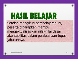 Setelah mengikuti pembelajaran ini,
peserta diharapkan mampu
mengaktualisasikan nilai-nilai dasar
akuntabilitas dalam pelaksanaan tugas
jabatannya.
monamaelissa@gmail.com 11
 