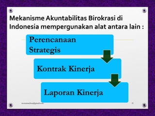 Mekanisme Akuntabilitas Birokrasi di
Indonesia mempergunakan alat antara lain :
Perencanaan
Strategis
Kontrak Kinerja
Laporan Kinerja
monamaelissa@gmail.com 31
 