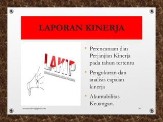 LAPORAN KINERJA
• Perencanaan dan
Perjanjian Kinerja
pada tahun tertentu
• Pengukuran dan
analisis capaian
kinerja
• Akuntabilitas
Keuangan.
monamaelissa@gmail.com 34
 