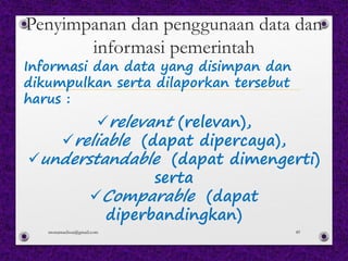 Penyimpanan dan penggunaan data dan
informasi pemerintah
ürelevant (relevan),
üreliable (dapat dipercaya),
üunderstandable (dapat dimengerti)
serta
üComparable (dapat
diperbandingkan)
Informasi dan data yang disimpan dan
dikumpulkan serta dilaporkan tersebut
harus :
monamaelissa@gmail.com 49
 