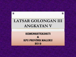 LATSAR GOLONGAN III
ANGKATAN V
KEMENRISTEKDIKTI
&
KPU PROVINSI MALUKU
2019
 