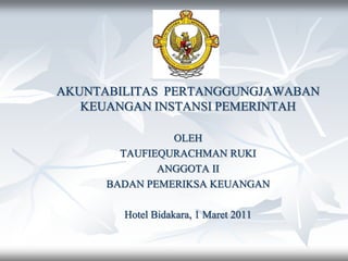 AKUNTABILITAS PERTANGGUNGJAWABAN
KEUANGAN INSTANSI PEMERINTAH
OLEH
TAUFIEQURACHMAN RUKI
ANGGOTA II
BADAN PEMERIKSA KEUANGAN
Hotel Bidakara, 1 Maret 2011
 