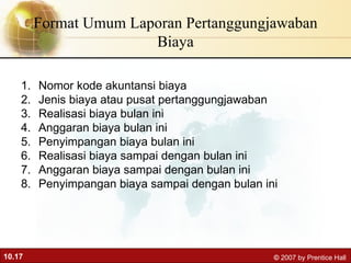 Format Umum Laporan Pertanggungjawaban Biaya Nomor kode akuntansi biaya Jenis biaya atau pusat pertanggungjawaban Realisasi biaya bulan ini Anggaran biaya bulan ini Penyimpangan biaya bulan ini Realisasi biaya sampai dengan bulan ini Anggaran biaya sampai dengan bulan ini Penyimpangan biaya sampai dengan bulan ini 