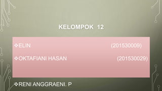 KELOMPOK 12
ELIN (201530009)
OKTAFIANI HASAN (201530029)
RENI ANGGRAENI. P
 