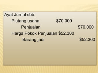 Ayat Jurnal sbb:
Piutang usaha $70.000
Penjualan $70.000
Harga Pokok Penjualan $52.300
Barang jadi $52.300
 