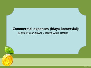 Commercial expenses (biaya komersial):
BIAYA PEMASARAN + BIAYA ADM.UMUM
 