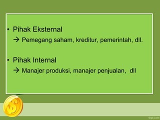 • Pihak Eksternal
 Pemegang saham, kreditur, pemerintah, dll.
• Pihak Internal
 Manajer produksi, manajer penjualan, dll
 