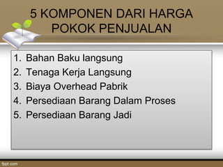 5 KOMPONEN DARI HARGA
POKOK PENJUALAN
1. Bahan Baku langsung
2. Tenaga Kerja Langsung
3. Biaya Overhead Pabrik
4. Persediaan Barang Dalam Proses
5. Persediaan Barang Jadi
 