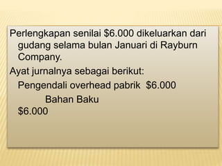 Perlengkapan senilai $6.000 dikeluarkan dari
gudang selama bulan Januari di Rayburn
Company.
Ayat jurnalnya sebagai berikut:
Pengendali overhead pabrik $6.000
Bahan Baku
$6.000
 