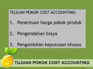 TUJUAN POKOK COST ACCOUNTING
TUJUAN POKOK COST ACCOUNTING:
1. Penentuan harga pokok produk
2. Pengendalian biaya
3. Pengambilan keputusan khusus
 