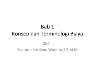 Bab 1
Konsep dan Terminologi Biaya
Oleh ;
Saptono Kusdanu Waskito,S.E,M.M
 
