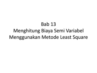 Bab 13
Menghitung Biaya Semi Variabel
Menggunakan Metode Least Square
 
