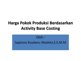 Harga Pokok Produksi Berdasarkan
Activity Base Costing
Oleh :
Saptono Kusdanu Waskito,S.E,M.M
 