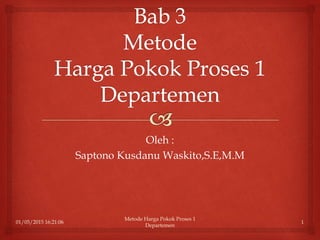 Oleh :
Saptono Kusdanu Waskito,S.E,M.M
01/05/2015 16:21:06
Metode Harga Pokok Proses 1
Departemen
1
 