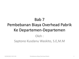 Bab 7
Pembebanan Biaya Overhead Pabrik
Ke Departemen-Departemen
Oleh :
Saptono Kusdanu Waskito, S.E,M.M
Pembebanan Biaya Overhead Pabrik01/05/2015 18:15:59 1
 
