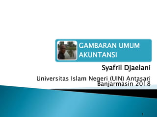 1
GAMBARAN UMUM
AKUNTANSI
Syafril Djaelani
Universitas Islam Negeri (UIN) Antasari
Banjarmasin 2018
 