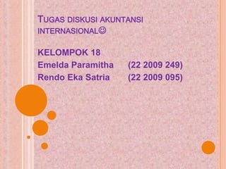 TUGAS DISKUSI AKUNTANSI
INTERNASIONAL
KELOMPOK 18
Emelda Paramitha (22 2009 249)
Rendo Eka Satria (22 2009 095)
 