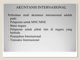 AKUNTANSI INTERNASIONAL
Perbedaan studi akuntansi internasional adalah
pada:
1. Pelaporan untuk MNC/MNE
2. Batas negara
3....