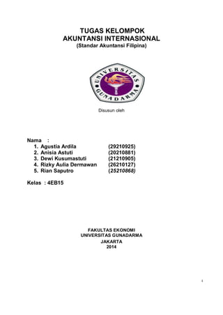 4
TUGAS KELOMPOK
AKUNTANSI INTERNASIONAL
(Standar Akuntansi Filipina)
Disusun oleh
Nama :
1. Agustia Ardila (29210925)
2. ...