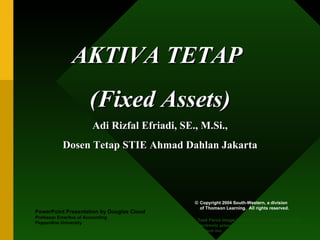 AKTIVA TETAP
                        (Fixed Assets)
                         Adi Rizfal Efriadi, SE., M.Si.,
            Dosen Tetap STIE Ahmad Dahlan Jakarta




                                                © Copyright 2004 South-Western, a division
                                                  of Thomson Learning. All rights reserved.
PowerPoint Presentation by Douglas Cloud
Professor Emeritus of Accounting
                                                 Task Force Image Gallery clip art included in this
Pepperdine University
                                                 electronic presentation is used with the permission of
                                                 NVTech Inc.
 