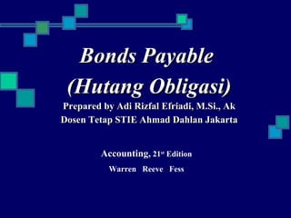 Bonds Payable
 (Hutang Obligasi)
Prepared by Adi Rizfal Efriadi, M.Si., Ak
Dosen Tetap STIE Ahmad Dahlan Jakarta


         Accounting, 21st Edition
           Warren Reeve Fess
 