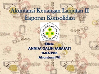 Akuntansi Keuangan Lanjutan II
Laporan Konsolidasi

Oleh:
ANNISA GALIH SARASATI
11.03.3916
Akuntansi/VI

 