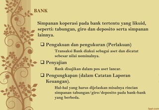 BANK
Simpanan koperasi pada bank tertentu yang likuid,
seperti: tabungan, giro dan deposito serta simpanan
lainnya.
 Peng...