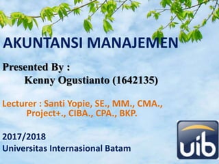 AKUNTANSI MANAJEMEN
Presented By :
Kenny Ogustianto (1642135)
Lecturer : Santi Yopie, SE., MM., CMA.,
Project+., CIBA., CPA., BKP.
2017/2018
Universitas Internasional Batam
 