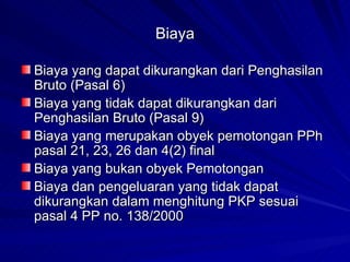 Biaya Biaya yang dapat dikurangkan dari Penghasilan Bruto (Pasal 6) Biaya yang tidak dapat dikurangkan dari Penghasilan Bruto (Pasal 9) Biaya yang merupakan obyek pemotongan PPh pasal 21, 23, 26 dan 4(2) final Biaya yang bukan obyek Pemotongan Biaya dan pengeluaran yang tidak dapat dikurangkan dalam menghitung PKP sesuai pasal 4 PP no. 138/2000 