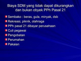 Biaya SDM yang tidak dapat dikurangkan dan bukan obyek PPh Pasal 21 Sembako : beras, gula, minyak, dsb Rekreasi, piknik, olahraga PPh pasal 21 dibayar perusahaan Cuti pegawai Pengobatan Perumahan Pakaian 