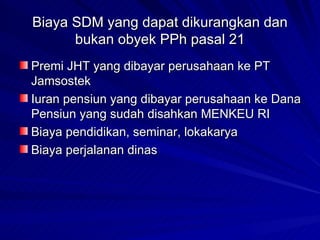 Biaya SDM yang dapat dikurangkan dan bukan obyek PPh pasal 21 Premi JHT yang dibayar perusahaan ke PT Jamsostek Iuran pensiun yang dibayar perusahaan ke Dana Pensiun yang sudah disahkan MENKEU RI Biaya pendidikan, seminar, lokakarya Biaya perjalanan dinas 
