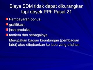 Biaya SDM tidak dapat dikurangkan tapi obyek PPh Pasal 21 Pembayaran bonus,  gratifikasi,  jasa produksi,  tantiem dan sebagainya  Merupakan bagian keuntungan (pembagian laba) atau dibebankan ke laba yang ditahan 