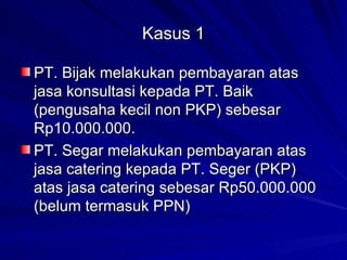 Kasus 1 PT. Bijak melakukan pembayaran atas jasa konsultasi kepada PT. Baik (pengusaha kecil non PKP) sebesar Rp10.000.000.  PT. Segar melakukan pembayaran atas jasa catering kepada PT. Seger (PKP) atas jasa catering sebesar Rp50.000.000 (belum termasuk PPN) 
