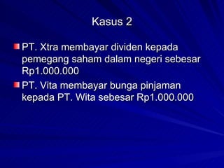 Kasus 2 PT. Xtra membayar dividen kepada pemegang saham dalam negeri sebesar Rp1.000.000 PT. Vita membayar bunga pinjaman kepada PT. Wita sebesar Rp1.000.000 