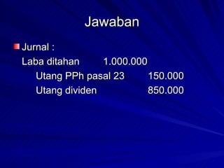 Jawaban Jurnal : Laba ditahan 1.000.000 Utang PPh pasal 23 150.000 Utang dividen 850.000 