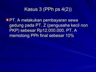 Kasus 3 (PPh ps 4(2)) PT. A melakukan pembayaran sewa gedung pada PT. Z (pengusaha kecil non PKP) sebesar Rp12.000.000. PT. A memotong PPh final sebesar 10% 