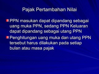 Pajak Pertambahan Nilai PPN masukan dapat dipandang sebagai uang muka PPN, sedang PPN Keluaran dapat dipandang sebagai utang PPN Penghitungan uang muka dan utang PPN tersebut harus dilakukan pada setiap bulan atau masa pajak 