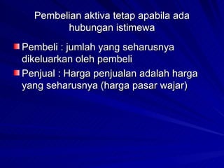Pembelian aktiva tetap apabila ada hubungan istimewa Pembeli : jumlah yang seharusnya dikeluarkan oleh pembeli Penjual : Harga penjualan adalah harga yang seharusnya (harga pasar wajar) 