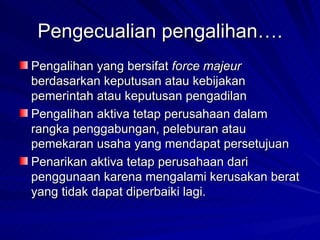 Pengecualian pengalihan…. Pengalihan yang bersifat  force majeur  berdasarkan keputusan atau kebijakan pemerintah atau keputusan pengadilan Pengalihan aktiva tetap perusahaan dalam rangka penggabungan, peleburan atau pemekaran usaha yang mendapat persetujuan Penarikan aktiva tetap perusahaan dari penggunaan karena mengalami kerusakan berat yang tidak dapat diperbaiki lagi. 