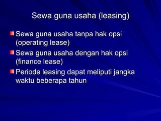 Sewa guna usaha (leasing) Sewa guna usaha tanpa hak opsi (operating lease) Sewa guna usaha dengan hak opsi (finance lease) Periode leasing dapat meliputi jangka waktu beberapa tahun 