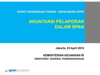 RAPAT KOORDINASI TEKNIS - SEKSI BANK KPPN
AKUNTANSI PELAPORAN
DALAM SPAN
Jakarta, 23 April 2014
KEMENTERIAN KEUANGAN RI
DIREKTORAT JENDERAL PERBENDAHARAAN
 
