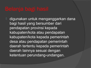 Belanja bagi hasil
 digunakan untuk menganggarkan dana
bagi hasil yang bersumber dari
pendapatan provinsi kepada
kabupaten/kota atau pendapatan
kabupaten/kota kepada pemerintah
desa atau pendapatan pemerintah
daerah tertentu kepada pemerintah
daerah Iainnya sesuai dengan
ketentuan perundang-undangan.
 