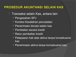 PROSEDUR AKUNTANSI SELAIN KAS
 Transaksi selain Kas, antara lain
 Pengesahan SPJ
 Koreksi Kesalahan pencatatan
 Penerimaan donasi selain kas
 Pembelian secara kredit
 Retur pembelian kredit
 Pelepasan hak atas aktiva tanpa konsekuensi
kas
 Penerimaan aktiva tanpa konsekuansi kas
 