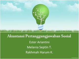 Akuntansi Pertanggungjawaban Sosial
Ester Ariantini
Melania Septin T.
Rakhmah Harum K.
 