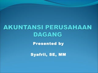 Presented by
Syafril, SE, MM
 